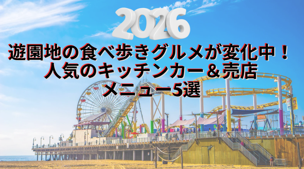【2026年版】遊園地の食べ歩きグルメが変化中！人気のキッチンカー＆売店メニュー5選